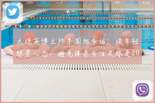 大连英博主帅李国旭专访：谈年轻球员心态，避免捧杀专注足球是2026年成长关键