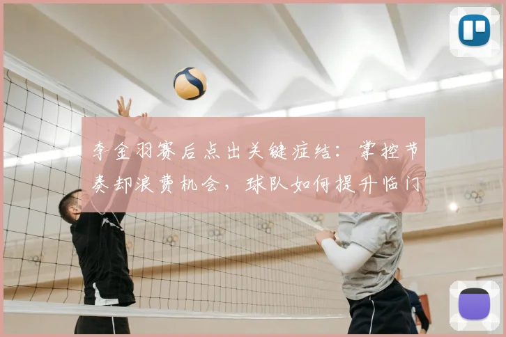 李金羽赛后点出关键症结：掌控节奏却浪费机会，球队如何提升临门一脚效率？